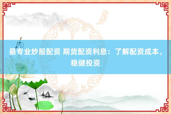 最专业炒股配资 期货配资利息：了解配资成本，稳健投资