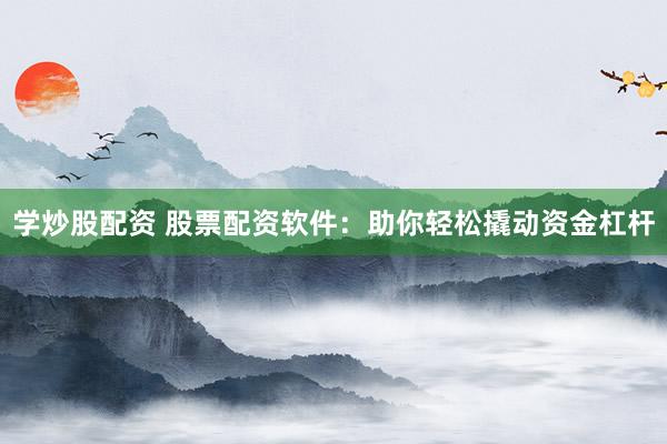 学炒股配资 股票配资软件：助你轻松撬动资金杠杆