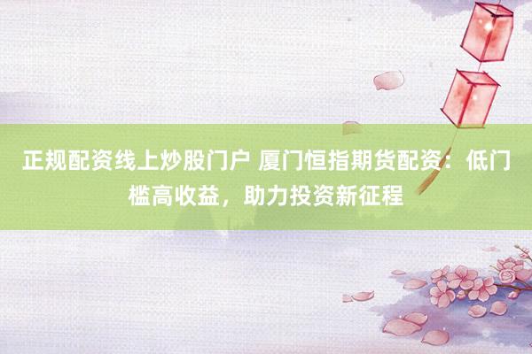 正规配资线上炒股门户 厦门恒指期货配资：低门槛高收益，助力投资新征程