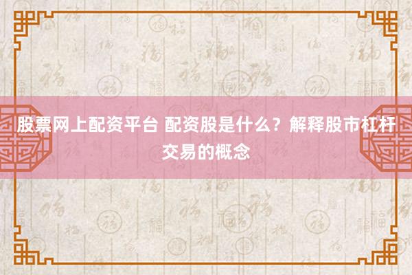 股票网上配资平台 配资股是什么？解释股市杠杆交易的概念