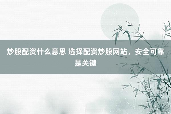 炒股配资什么意思 选择配资炒股网站，安全可靠是关键