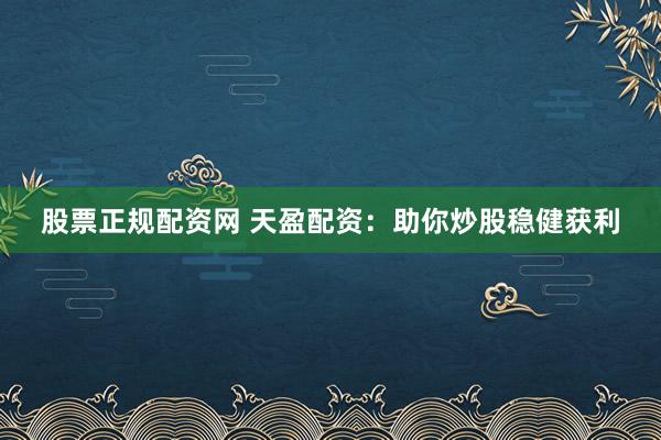 股票正规配资网 天盈配资：助你炒股稳健获利