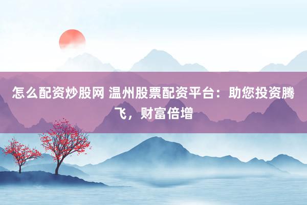 怎么配资炒股网 温州股票配资平台：助您投资腾飞，财富倍增