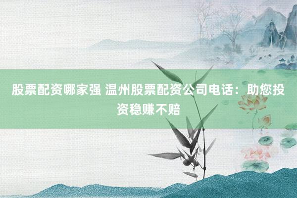 股票配资哪家强 温州股票配资公司电话：助您投资稳赚不赔