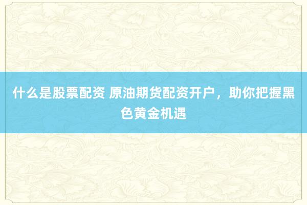 什么是股票配资 原油期货配资开户，助你把握黑色黄金机遇