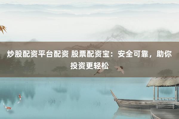 炒股配资平台配资 股票配资宝：安全可靠，助你投资更轻松