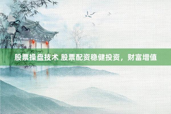 股票操盘技术 股票配资稳健投资，财富增值