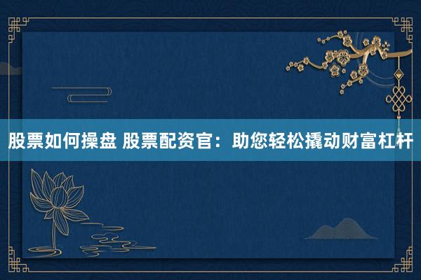 股票如何操盘 股票配资官：助您轻松撬动财富杠杆
