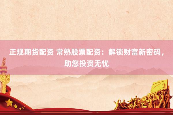 正规期货配资 常熟股票配资：解锁财富新密码，助您投资无忧