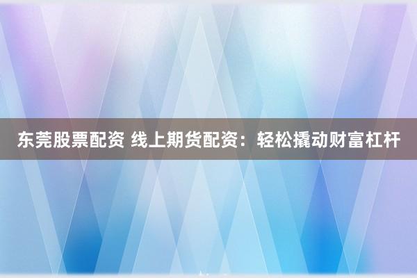 东莞股票配资 线上期货配资：轻松撬动财富杠杆