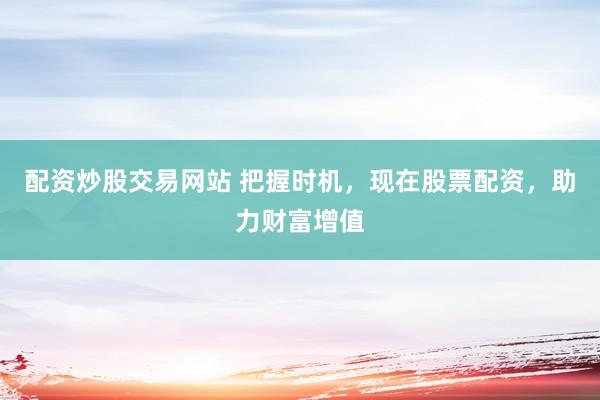 配资炒股交易网站 把握时机，现在股票配资，助力财富增值