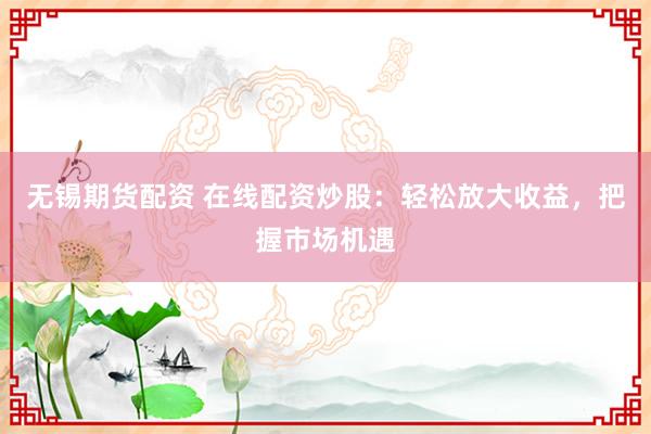 无锡期货配资 在线配资炒股：轻松放大收益，把握市场机遇