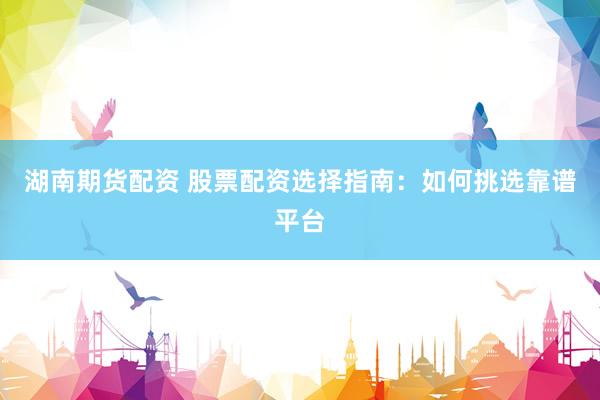 湖南期货配资 股票配资选择指南：如何挑选靠谱平台