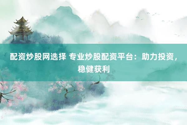 配资炒股网选择 专业炒股配资平台：助力投资，稳健获利