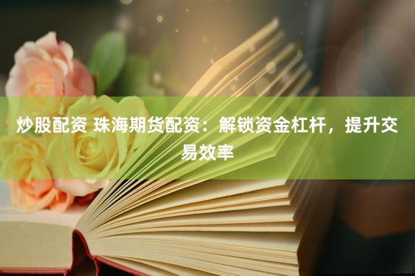 炒股配资 珠海期货配资：解锁资金杠杆，提升交易效率