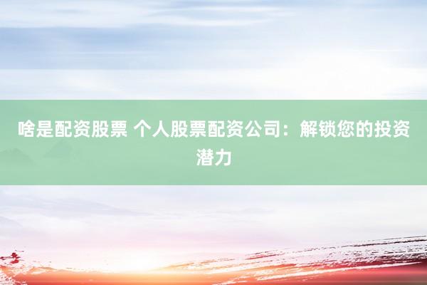 啥是配资股票 个人股票配资公司：解锁您的投资潜力