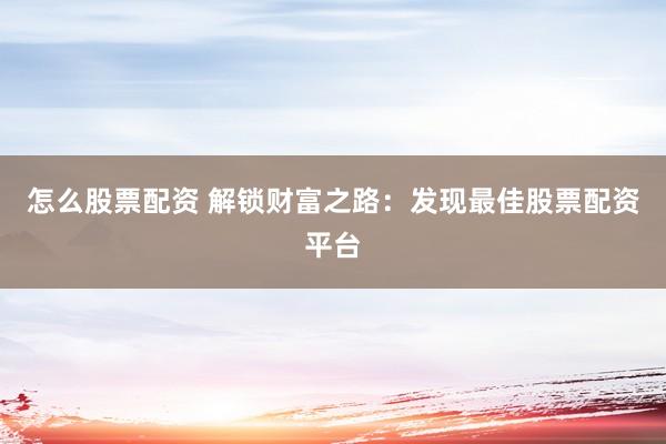 怎么股票配资 解锁财富之路：发现最佳股票配资平台
