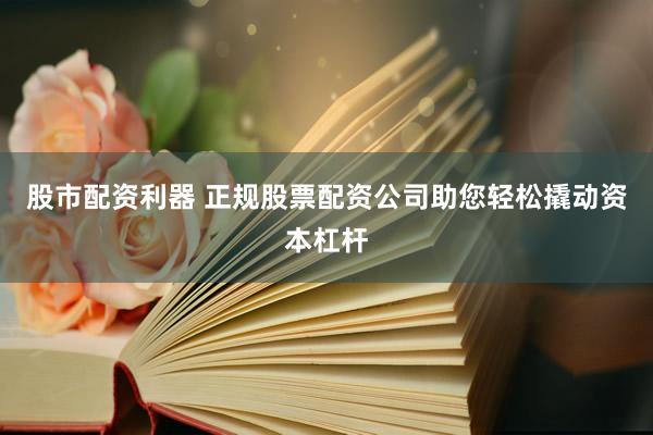 股市配资利器 正规股票配资公司助您轻松撬动资本杠杆