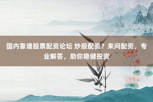 国内靠谱股票配资论坛 炒股配资？来问配资，专业解答，助你稳健投资