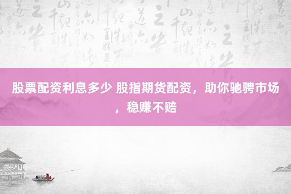 股票配资利息多少 股指期货配资，助你驰骋市场，稳赚不赔