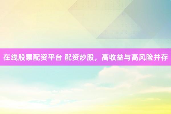 在线股票配资平台 配资炒股，高收益与高风险并存