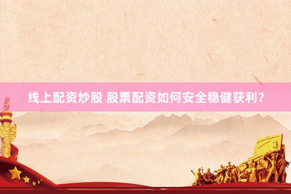 线上配资炒股 股票配资如何安全稳健获利？