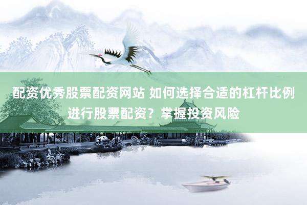 配资优秀股票配资网站 如何选择合适的杠杆比例进行股票配资？掌握投资风险
