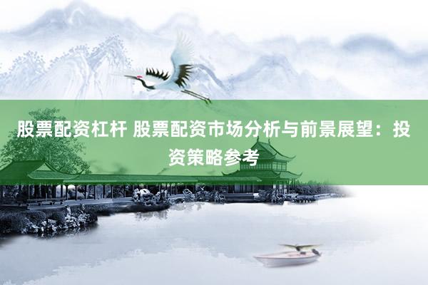 股票配资杠杆 股票配资市场分析与前景展望：投资策略参考