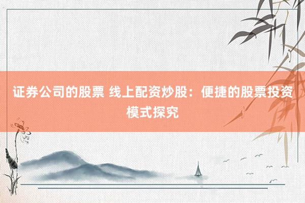 证券公司的股票 线上配资炒股：便捷的股票投资模式探究