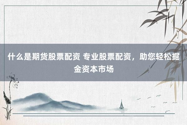 什么是期货股票配资 专业股票配资，助您轻松掘金资本市场