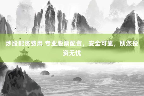 炒股配资费用 专业股票配资，安全可靠，助您投资无忧