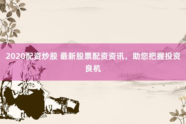 2020配资炒股 最新股票配资资讯，助您把握投资良机
