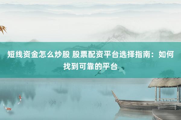 短线资金怎么炒股 股票配资平台选择指南：如何找到可靠的平台