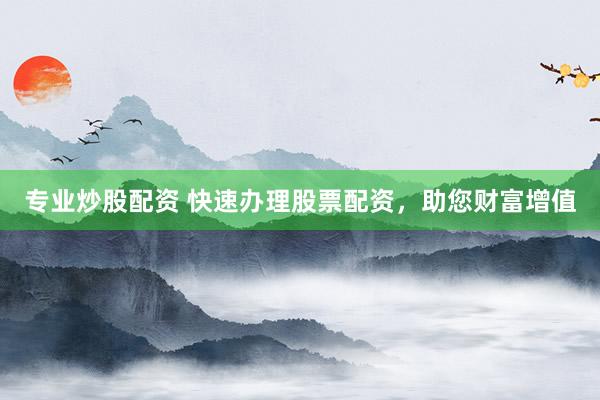 专业炒股配资 快速办理股票配资，助您财富增值