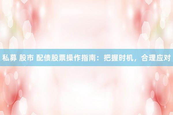 私募 股市 配债股票操作指南：把握时机，合理应对