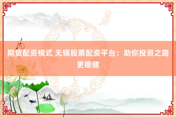 期货配资模式 无锡股票配资平台：助你投资之路更稳健