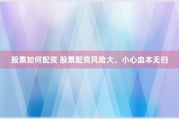 股票如何配资 股票配资风险大，小心血本无归