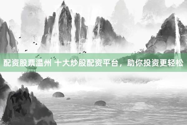配资股票温州 十大炒股配资平台，助你投资更轻松