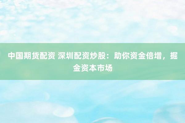 中国期货配资 深圳配资炒股：助你资金倍增，掘金资本市场