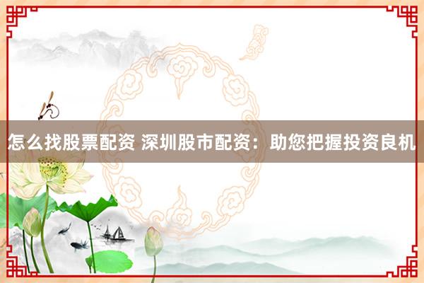 怎么找股票配资 深圳股市配资：助您把握投资良机