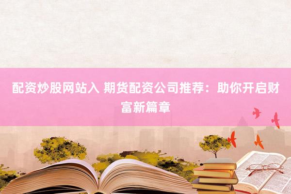 配资炒股网站入 期货配资公司推荐：助你开启财富新篇章