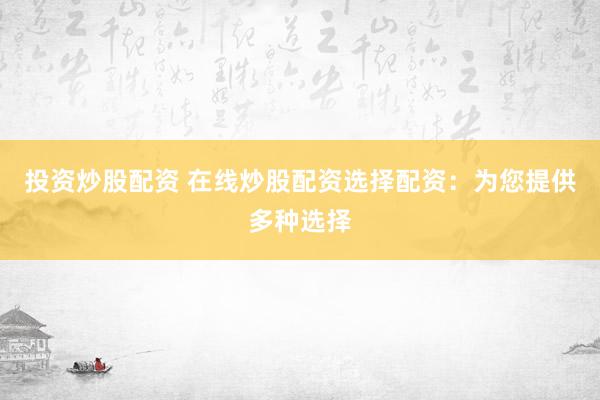 投资炒股配资 在线炒股配资选择配资：为您提供多种选择