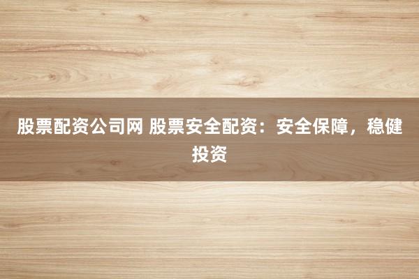 股票配资公司网 股票安全配资：安全保障，稳健投资
