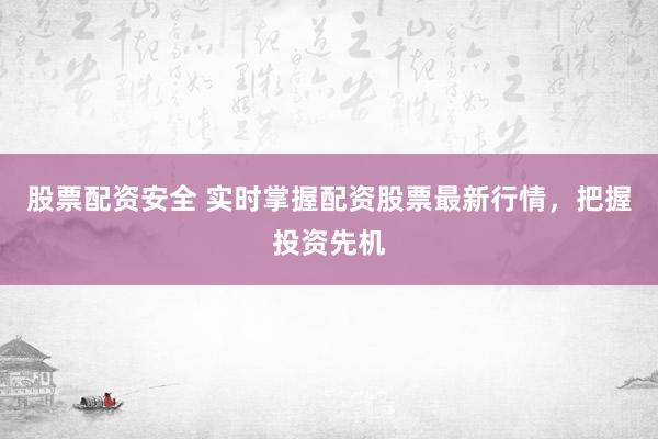 股票配资安全 实时掌握配资股票最新行情，把握投资先机