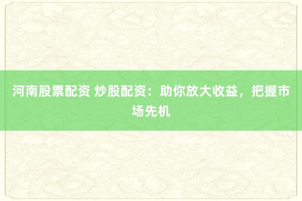 河南股票配资 炒股配资：助你放大收益，把握市场先机