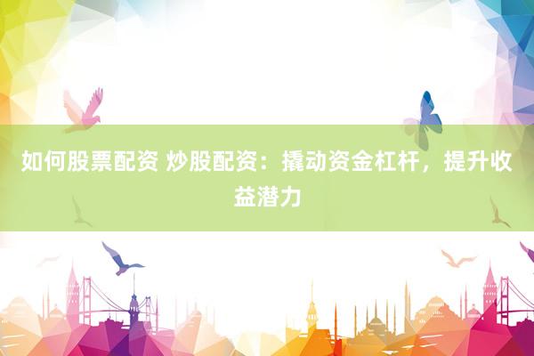 如何股票配资 炒股配资：撬动资金杠杆，提升收益潜力