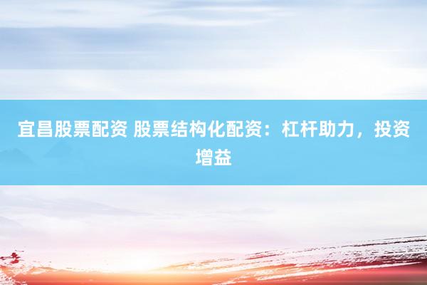 宜昌股票配资 股票结构化配资：杠杆助力，投资增益