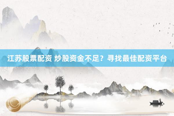 江苏股票配资 炒股资金不足？寻找最佳配资平台