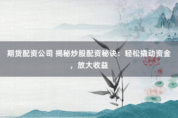 期货配资公司 揭秘炒股配资秘诀：轻松撬动资金，放大收益