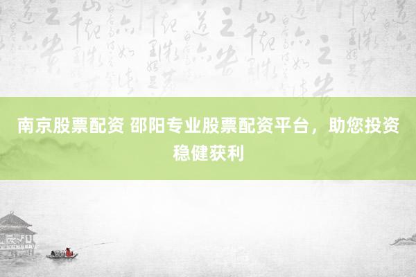 南京股票配资 邵阳专业股票配资平台，助您投资稳健获利